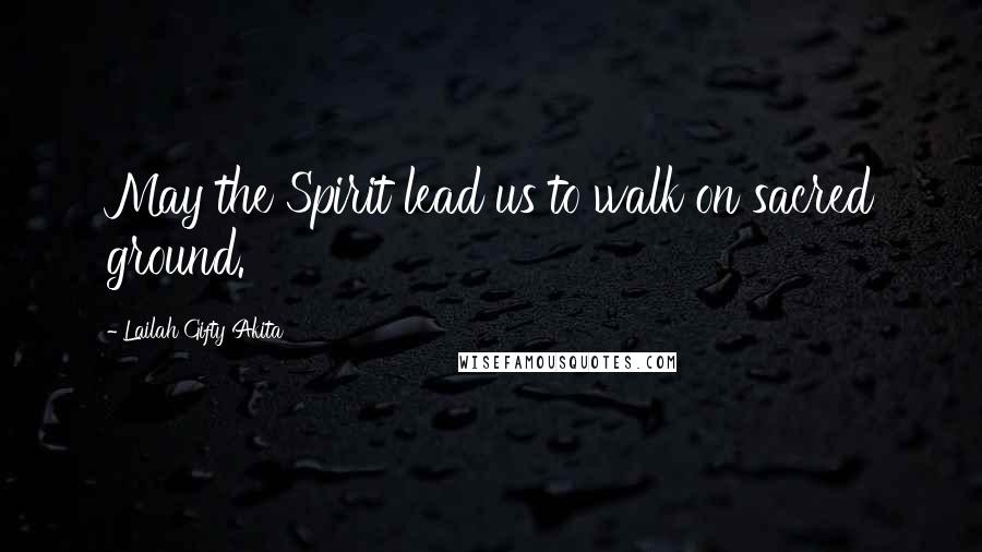 Lailah Gifty Akita Quotes: May the Spirit lead us to walk on sacred ground.