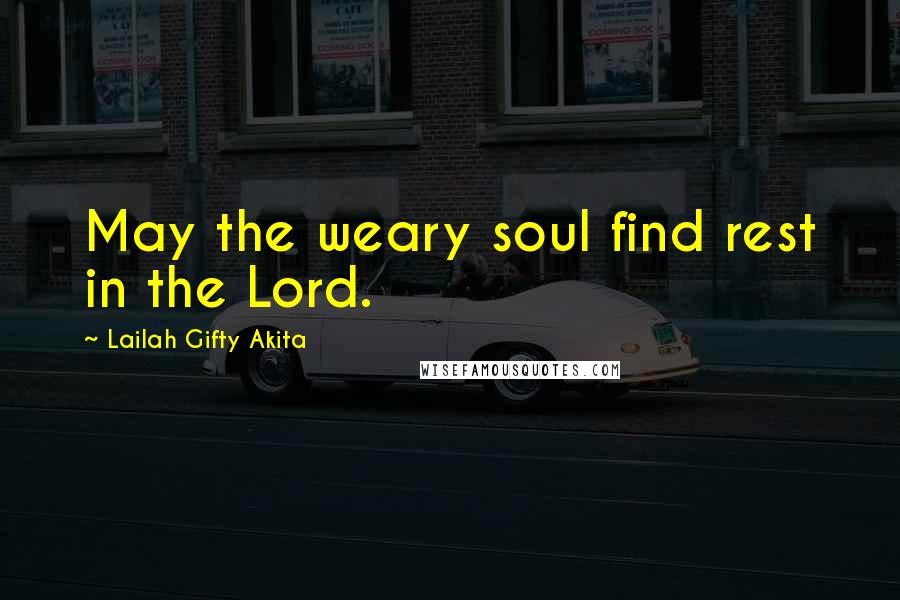 Lailah Gifty Akita Quotes: May the weary soul find rest in the Lord.