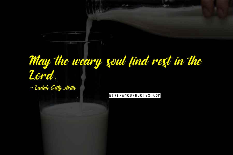 Lailah Gifty Akita Quotes: May the weary soul find rest in the Lord.