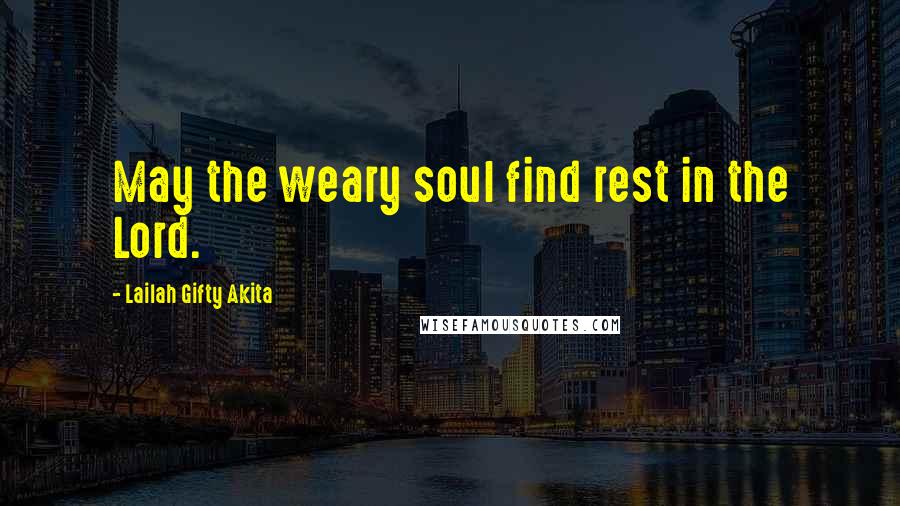 Lailah Gifty Akita Quotes: May the weary soul find rest in the Lord.