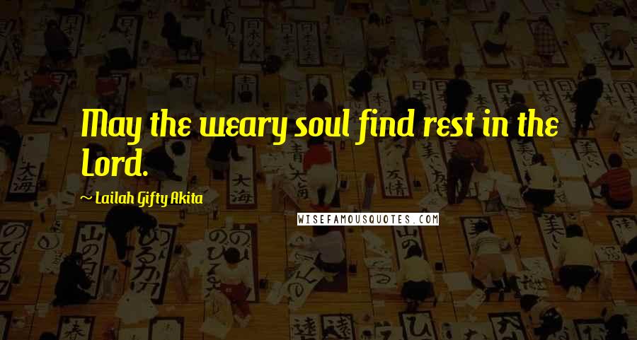 Lailah Gifty Akita Quotes: May the weary soul find rest in the Lord.