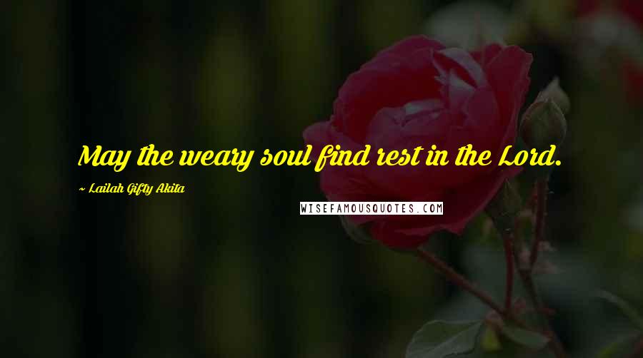 Lailah Gifty Akita Quotes: May the weary soul find rest in the Lord.