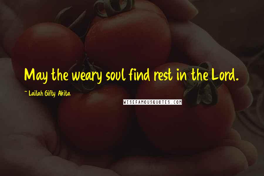 Lailah Gifty Akita Quotes: May the weary soul find rest in the Lord.