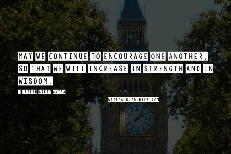 Lailah Gifty Akita Quotes: May we continue to encourage one another, so that we will increase in strength and in wisdom.