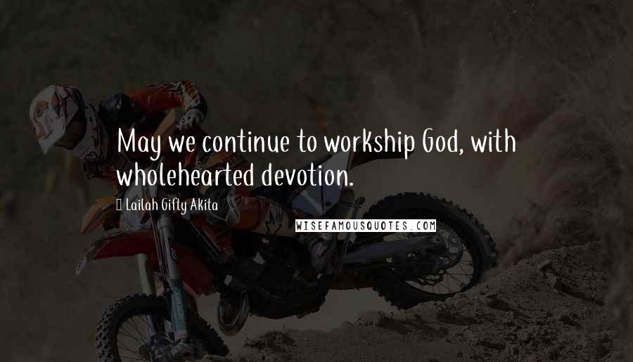 Lailah Gifty Akita Quotes: May we continue to workship God, with wholehearted devotion.