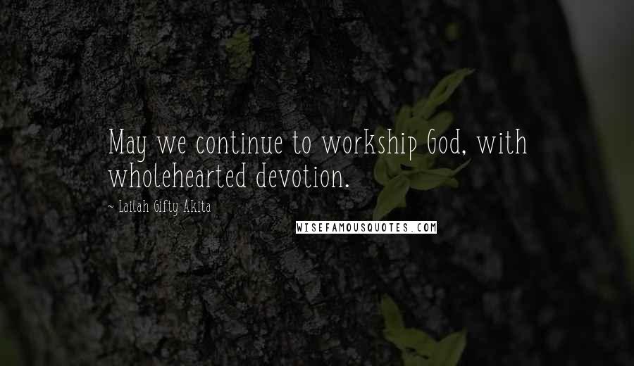 Lailah Gifty Akita Quotes: May we continue to workship God, with wholehearted devotion.