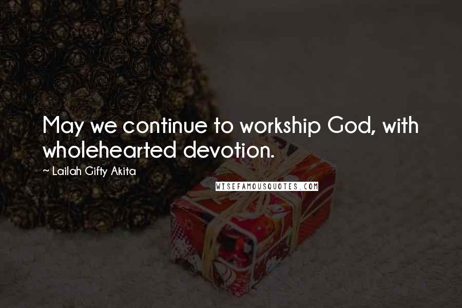 Lailah Gifty Akita Quotes: May we continue to workship God, with wholehearted devotion.
