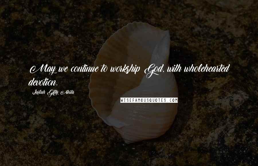 Lailah Gifty Akita Quotes: May we continue to workship God, with wholehearted devotion.
