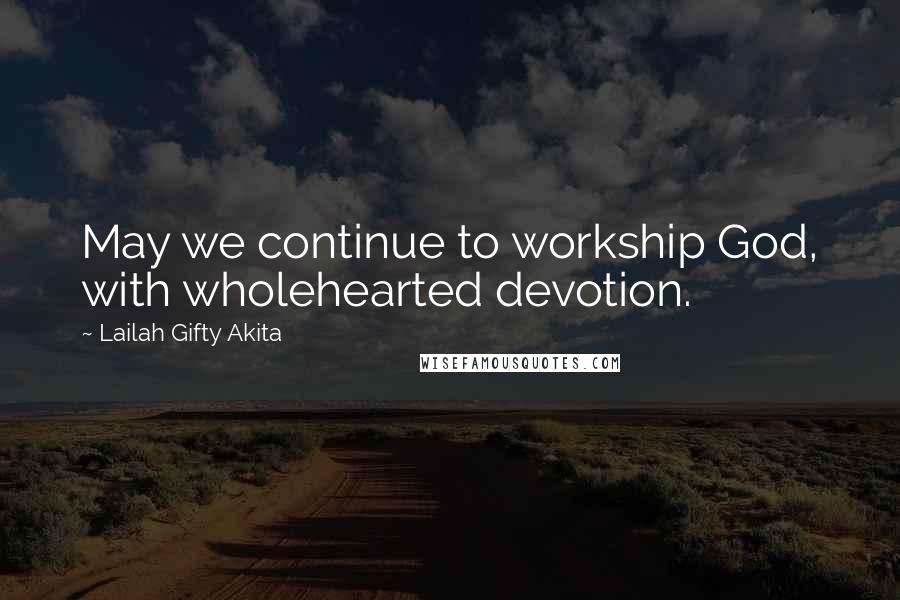 Lailah Gifty Akita Quotes: May we continue to workship God, with wholehearted devotion.