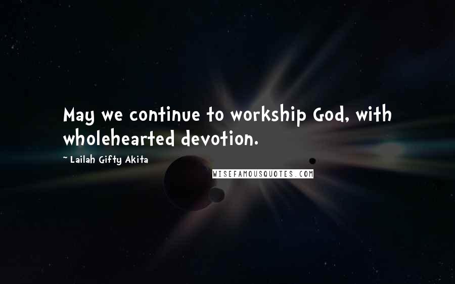Lailah Gifty Akita Quotes: May we continue to workship God, with wholehearted devotion.