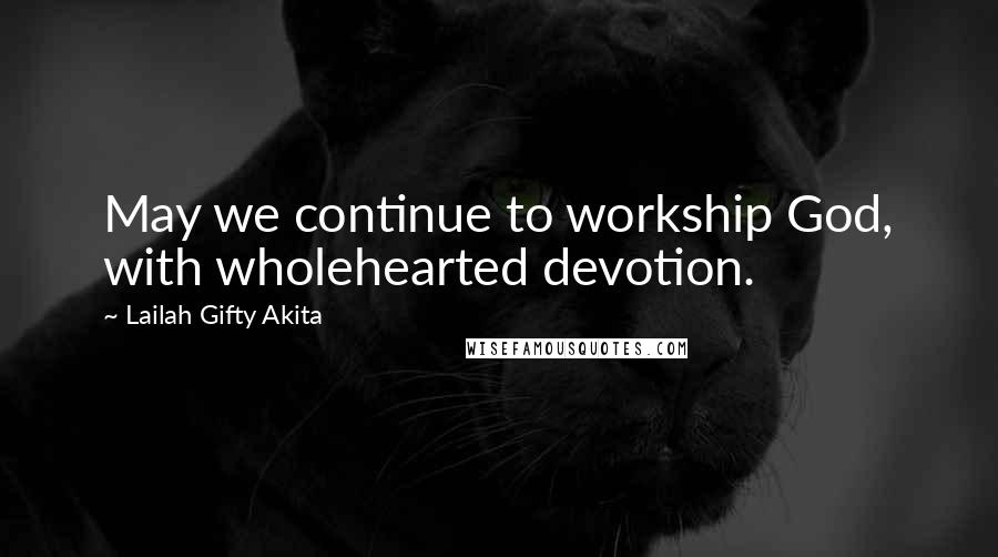 Lailah Gifty Akita Quotes: May we continue to workship God, with wholehearted devotion.