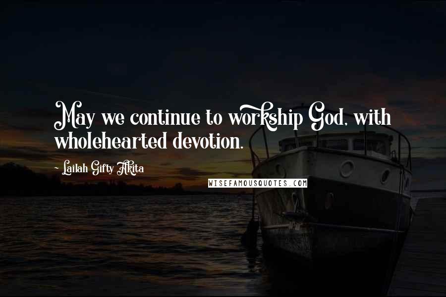 Lailah Gifty Akita Quotes: May we continue to workship God, with wholehearted devotion.