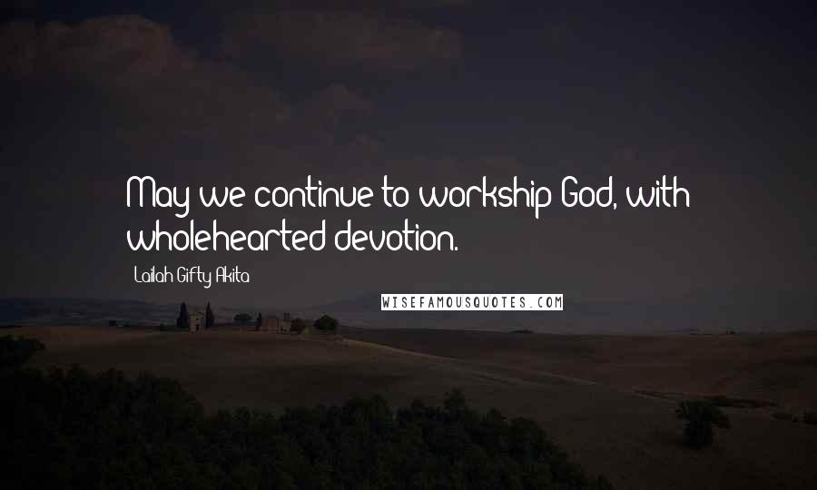 Lailah Gifty Akita Quotes: May we continue to workship God, with wholehearted devotion.