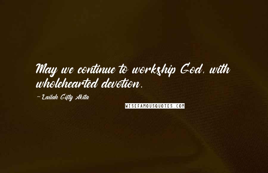 Lailah Gifty Akita Quotes: May we continue to workship God, with wholehearted devotion.