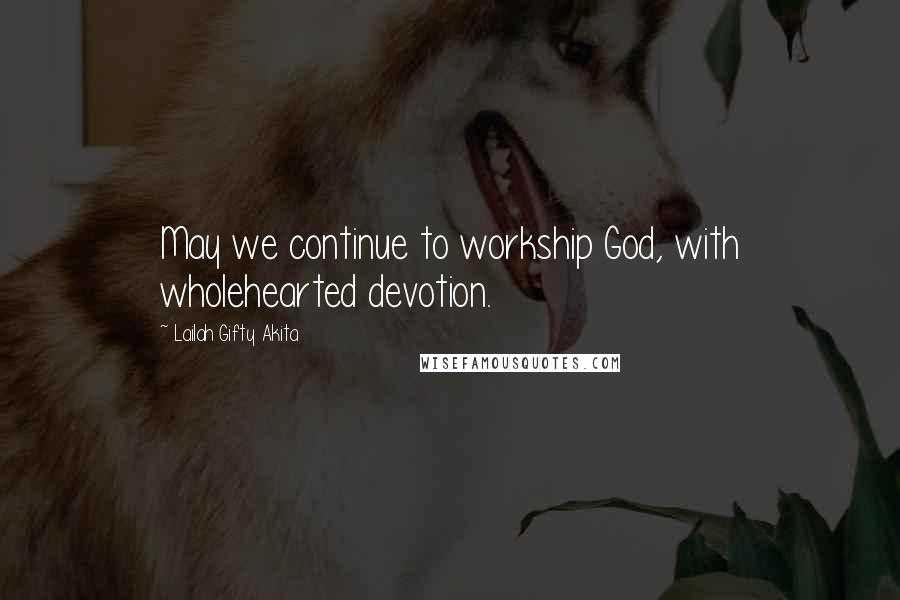 Lailah Gifty Akita Quotes: May we continue to workship God, with wholehearted devotion.