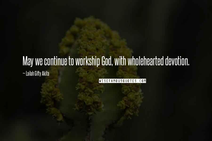 Lailah Gifty Akita Quotes: May we continue to workship God, with wholehearted devotion.