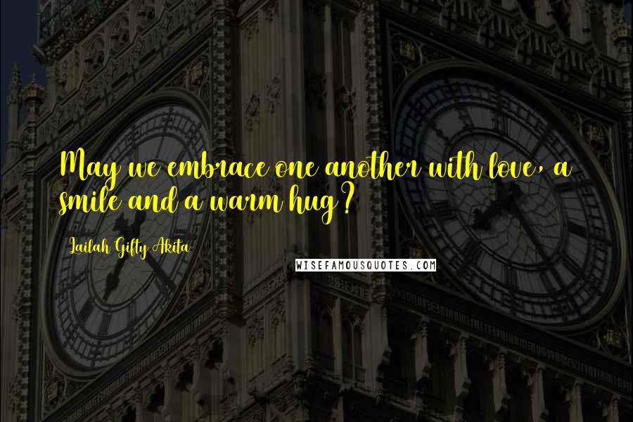 Lailah Gifty Akita Quotes: May we embrace one another with love, a smile and a warm hug?