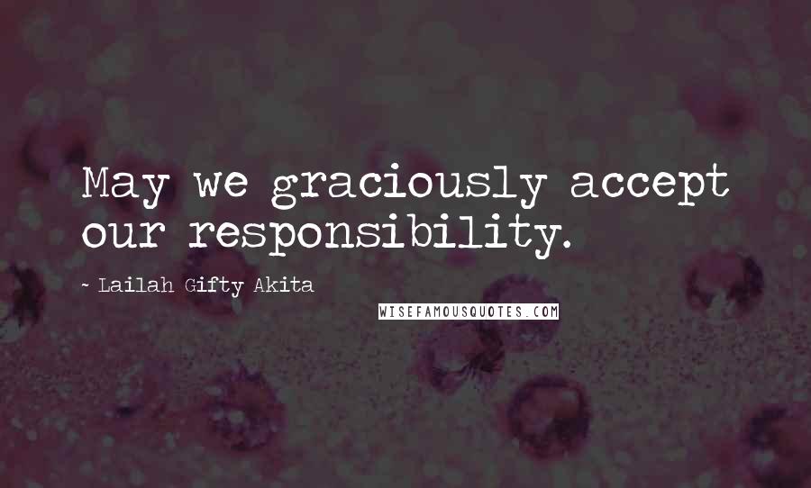 Lailah Gifty Akita Quotes: May we graciously accept our responsibility.