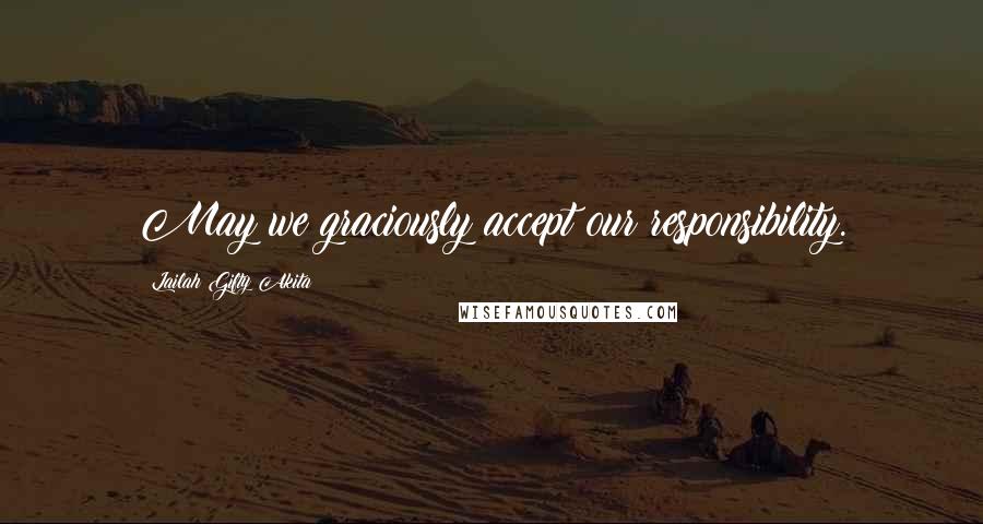 Lailah Gifty Akita Quotes: May we graciously accept our responsibility.