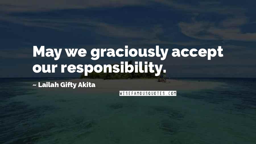 Lailah Gifty Akita Quotes: May we graciously accept our responsibility.