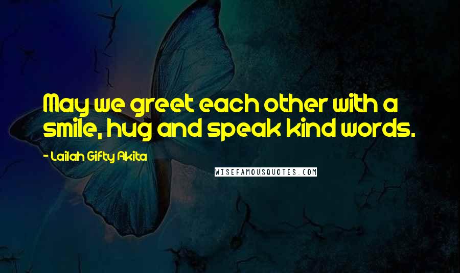 Lailah Gifty Akita Quotes: May we greet each other with a smile, hug and speak kind words.