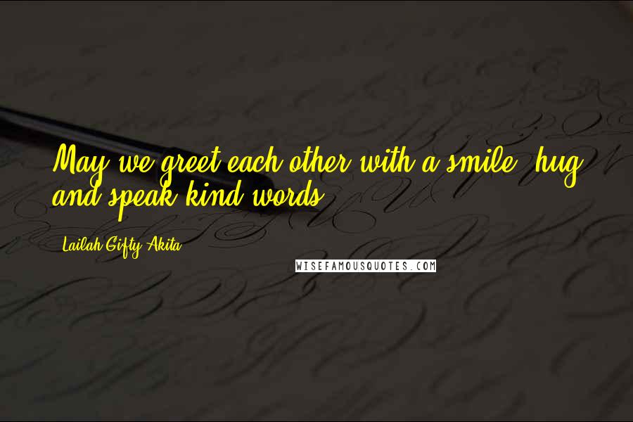 Lailah Gifty Akita Quotes: May we greet each other with a smile, hug and speak kind words.