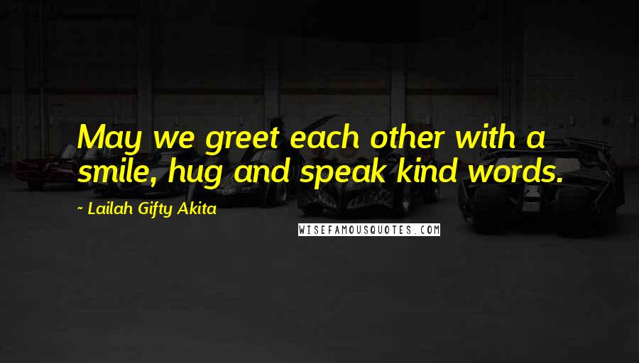 Lailah Gifty Akita Quotes: May we greet each other with a smile, hug and speak kind words.