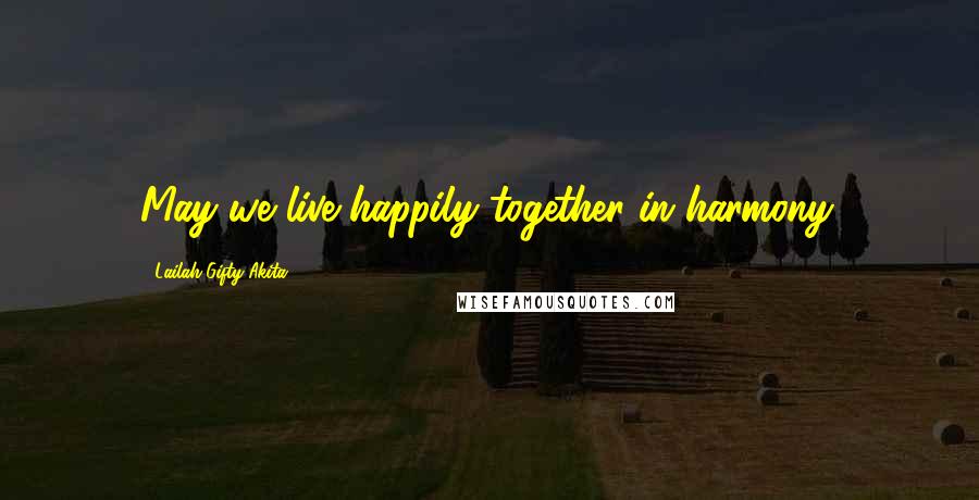 Lailah Gifty Akita Quotes: May we live happily together in harmony.