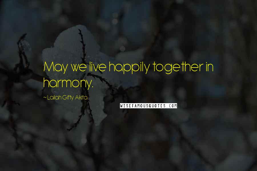 Lailah Gifty Akita Quotes: May we live happily together in harmony.