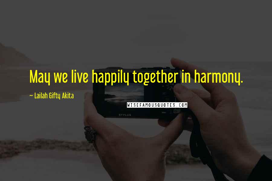 Lailah Gifty Akita Quotes: May we live happily together in harmony.