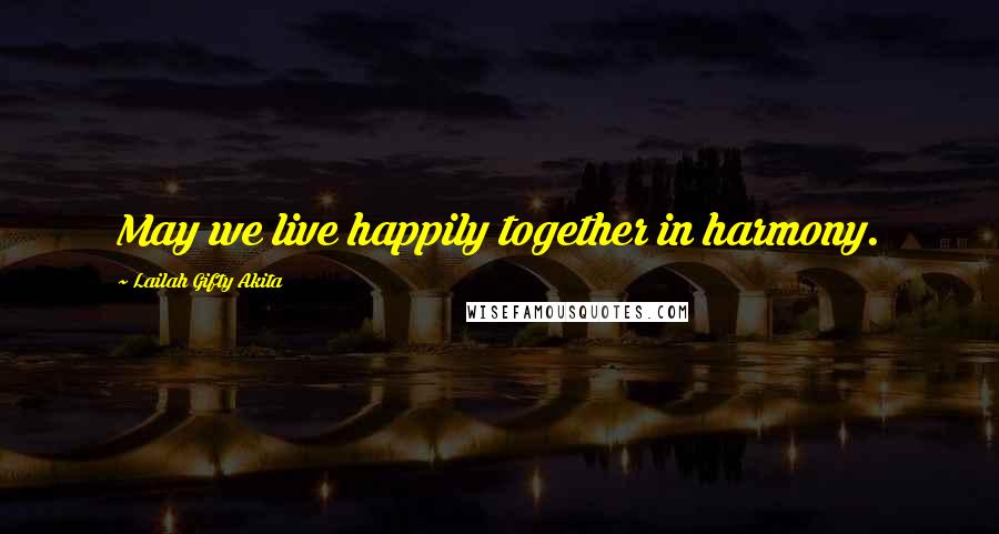 Lailah Gifty Akita Quotes: May we live happily together in harmony.