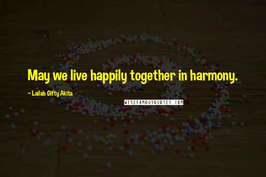 Lailah Gifty Akita Quotes: May we live happily together in harmony.