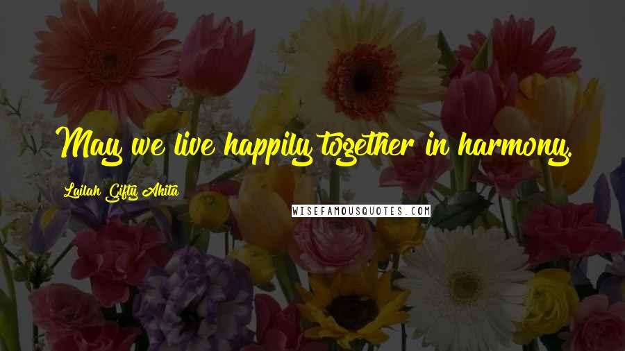 Lailah Gifty Akita Quotes: May we live happily together in harmony.