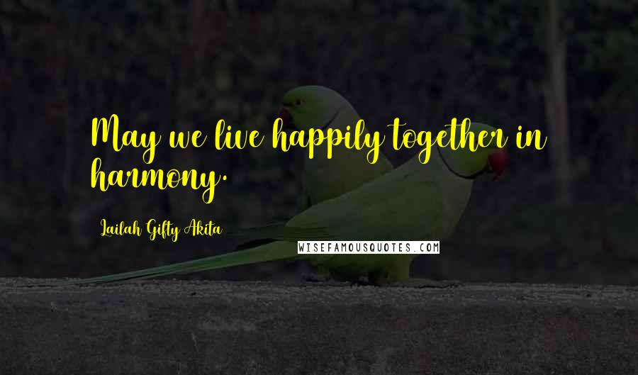 Lailah Gifty Akita Quotes: May we live happily together in harmony.