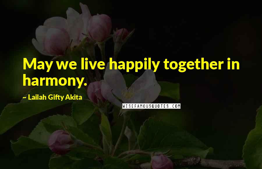 Lailah Gifty Akita Quotes: May we live happily together in harmony.