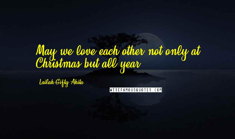 Lailah Gifty Akita Quotes: May we love each other not only at Christmas but all year.