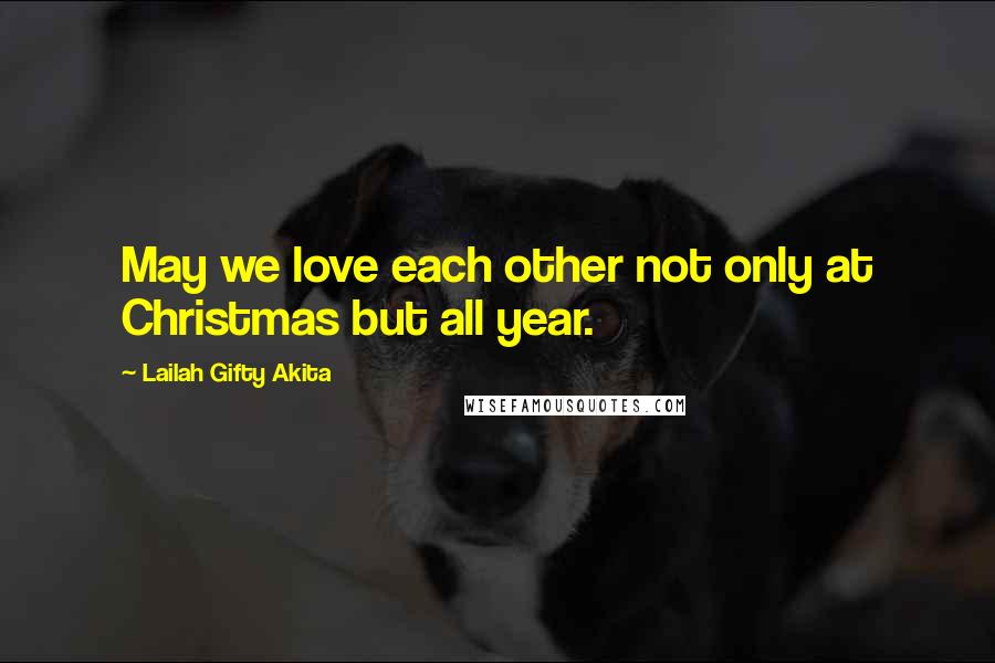 Lailah Gifty Akita Quotes: May we love each other not only at Christmas but all year.