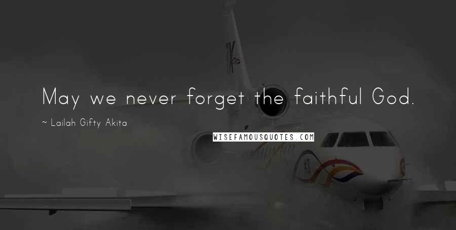 Lailah Gifty Akita Quotes: May we never forget the faithful God.