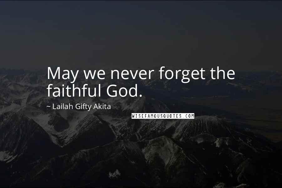 Lailah Gifty Akita Quotes: May we never forget the faithful God.