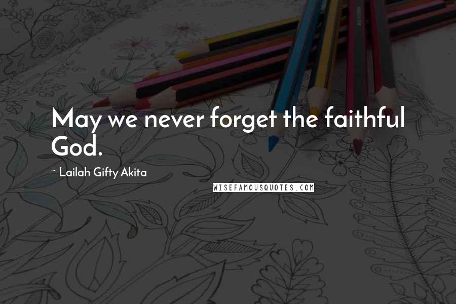 Lailah Gifty Akita Quotes: May we never forget the faithful God.