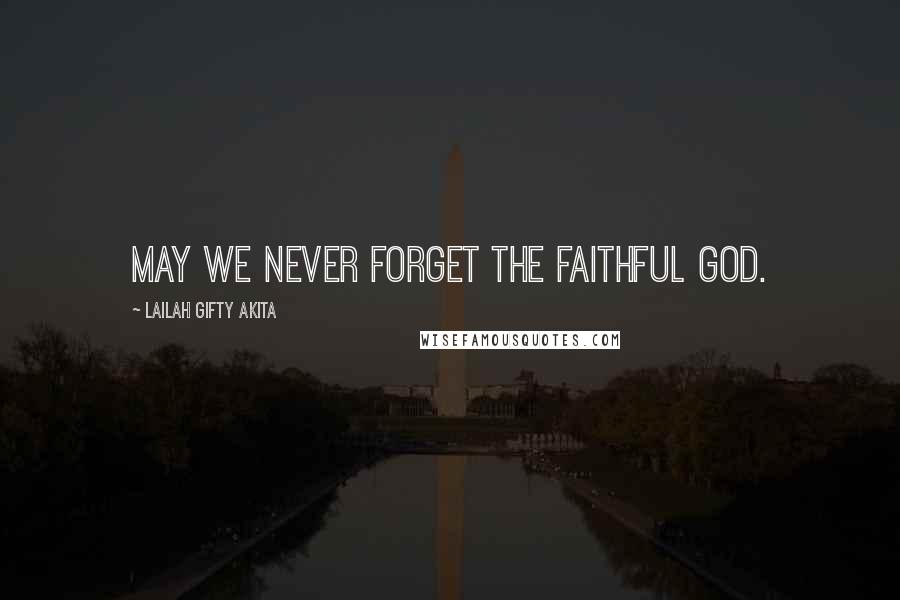 Lailah Gifty Akita Quotes: May we never forget the faithful God.