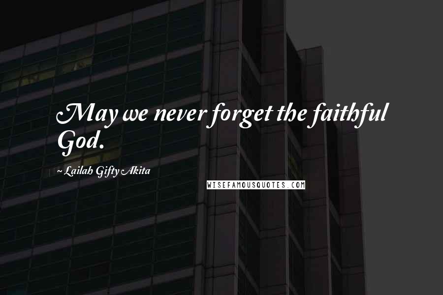 Lailah Gifty Akita Quotes: May we never forget the faithful God.