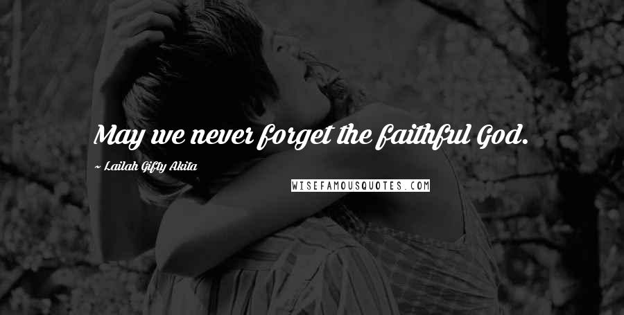 Lailah Gifty Akita Quotes: May we never forget the faithful God.