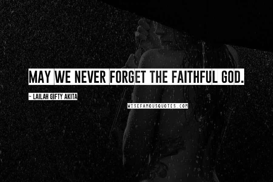 Lailah Gifty Akita Quotes: May we never forget the faithful God.