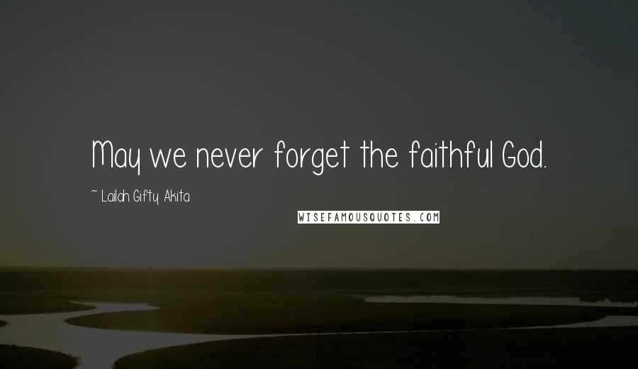 Lailah Gifty Akita Quotes: May we never forget the faithful God.