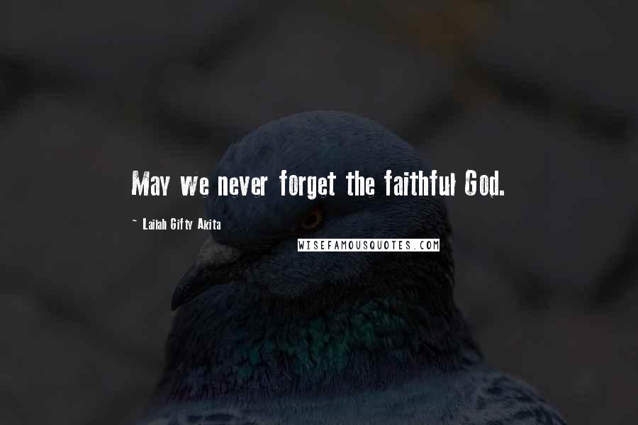 Lailah Gifty Akita Quotes: May we never forget the faithful God.