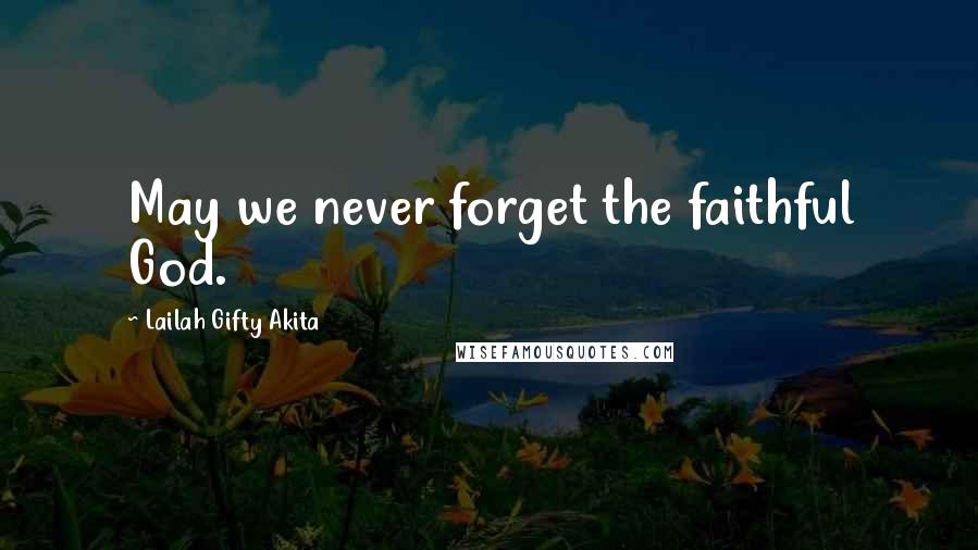 Lailah Gifty Akita Quotes: May we never forget the faithful God.