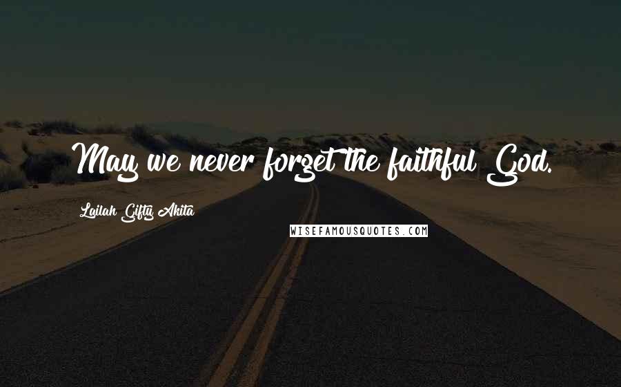 Lailah Gifty Akita Quotes: May we never forget the faithful God.