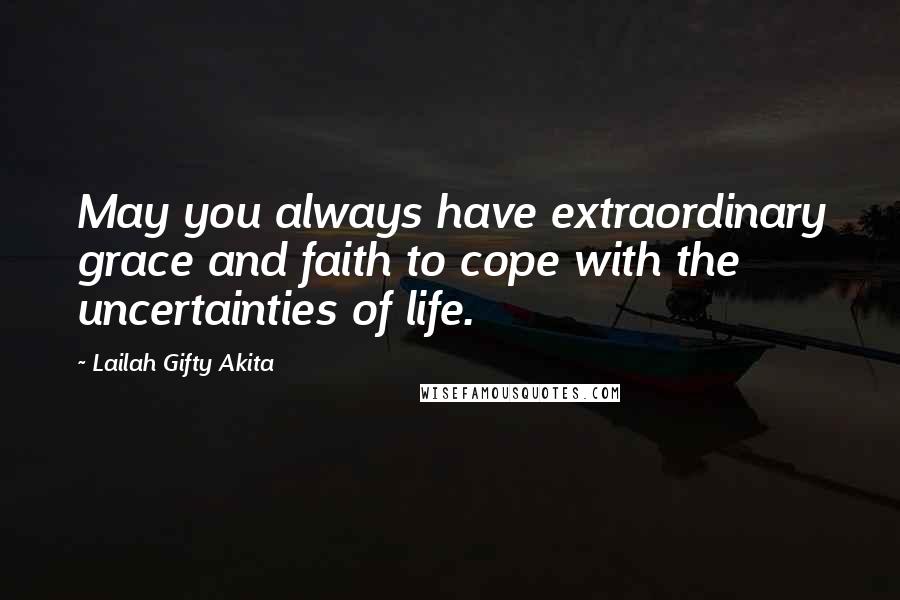 Lailah Gifty Akita Quotes: May you always have extraordinary grace and faith to cope with the uncertainties of life.