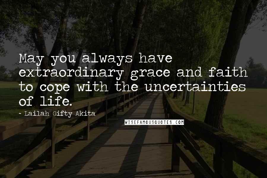 Lailah Gifty Akita Quotes: May you always have extraordinary grace and faith to cope with the uncertainties of life.